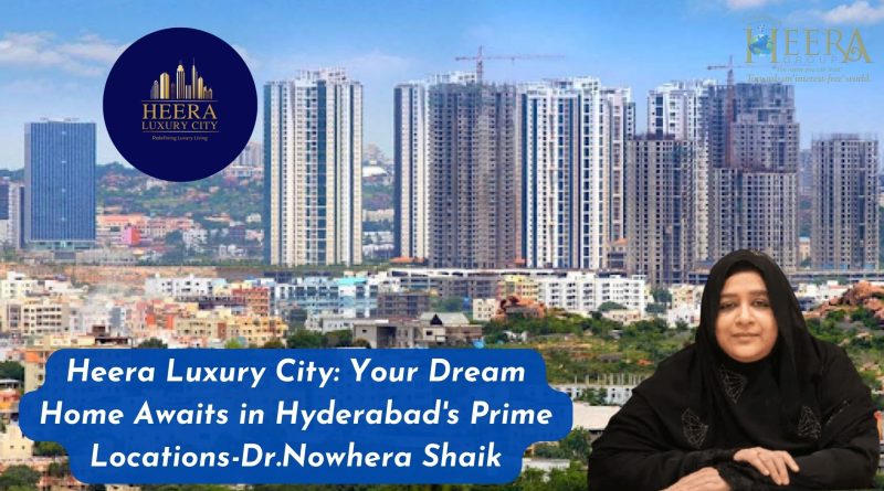 Heera Luxury City: Your Dream Home Awaits in Hyderabad’s Prime Locations-Dr.Nowhera Shaik